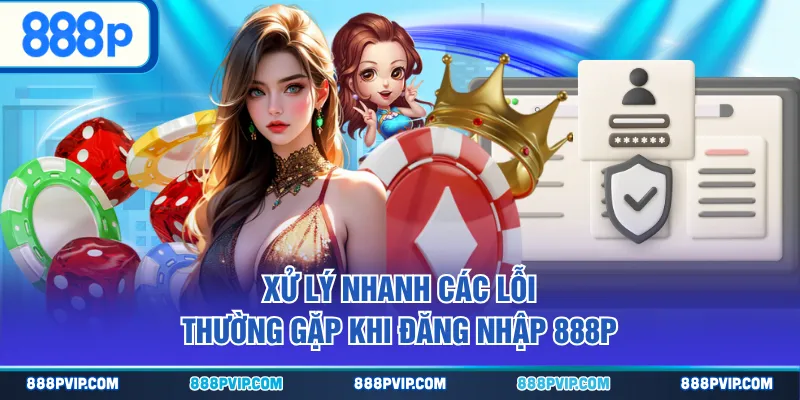 Xử lý nhanh các lỗi thường gặp khi đăng nhập 888P